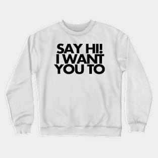 Say hi, I want you to Crewneck Sweatshirt